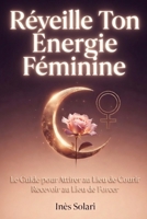 RÉVEILLE TON ÉNERGIE FÉMININE: Le Guide pour Attirer au Lieu de Courir et Recevoir au Lieu de Forcer (French Edition) B0GXP4YMKK Book Cover