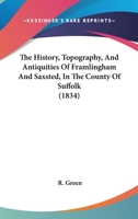 The History, Topography, And Antiquities Of Framlingham And Saxsted, In The County Of Suffolk: From The Earliest Period To The Present Time: With A Full Account Of The Castle And Churches, Including A 1165682168 Book Cover