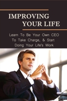 Improving Your Life: Learn To Be Your Own CEO To Take Charge, & Start Doing Your Life's Work: Blueprint For Success And Happiness B099BYPV1P Book Cover