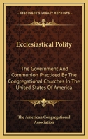 Ecclesiastical Polity: The Government And Communion Practiced By The Congregational Churches In The United States Of America 0548500770 Book Cover