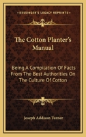 The Cotton Planter's Manual: Being A Compilation Of Facts From The Best Authorities On The Culture Of Cotton 1163101982 Book Cover