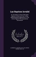 Lay Baptism Invalid: Or, An Essay To Prove That Such Baptism Is Null And Void, By A Lay Hand [r. Laurence.]. To Which Is Prefix'd A Letter By G. Hickes 1014992621 Book Cover