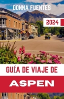 GUÍA DE VIAJE DE ASPEN: Su mejor compañero en el corazón de las Montañas Rocosas: descubra paraísos para esquiar, joyas culturales y aventuras impresionantes (Spanish Edition) B0CW1CRZ8P Book Cover