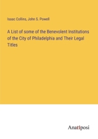 A List of some of the Benevolent Institutions of the City of Philadelphia and Their Legal Titles 3382301342 Book Cover