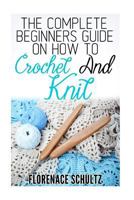 The Complete Beginners Guide on How to Crochet and Knit 1522924124 Book Cover