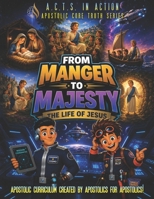 A.C.T.S. in Action - B4 - From Manger to Majesty - The Life of Jesus: Apostolic Core Truth Series Sunday School Curriculum B0H9SVVDYQ Book Cover