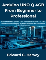 Arduino UNO Q 4GB From Beginner to Professional: Master Embedded Systems, Linux Development, Python, C++, GPIO Programming, AI, Robotics, IoT, Edge Computing, and Professional Project Development B0H9H524CJ Book Cover