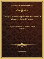 Treaty Concerning The Formation Of A General Postal Union: Signed At Berne, October 9, 1874 (1875) 110451379X Book Cover