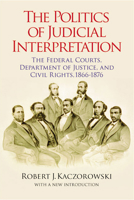 The Politics of Judicial Interpretation: The Federal Courts, Department of Justice, and Civil Rights, 1866-1876 (Reconstructing America) 0823223825 Book Cover