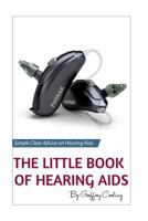 The Little Book of Hearing AIDS: Hearing AIDS Types and Technology, Simple, Clear, No Gibberish Explanations of Hearing AIDS, Their Pros and Cons, Types and Technology. Black and White Version 1540469352 Book Cover