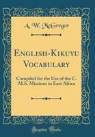 English-Kikuyu Vocabulary: Compiled for the Use of the C. M.S. Missions in East Africa (Classic Reprint) 0266820883 Book Cover