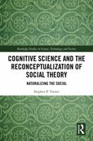 Cognitive Science and the Reconceptualization of Social Theory: Naturalizing the Social (Routledge Studies in Science, Technology and Society) 1041288131 Book Cover