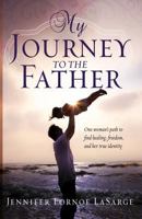 My Journey to the Father: One Woman's Path to Find Healing, Freedom, and Her True Identity 0768407265 Book Cover