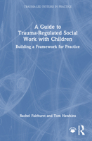 A Guide to Trauma-Regulated Social Work with Children: Building a Framework for Practice (Trauma-Led Systems in Practice) 1041168292 Book Cover