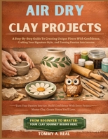 AIR DRY CLAY PROJECTS: A Step-By-Step Guide To Creating Unique Pieces With Confidence, Crafting Your Signature Style, And Turning Passion Into Income B0GW9D658V Book Cover