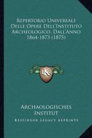 Repertorio Universale Delle Opere Dell'Instituto Archeologico, Dall'Anno 1864-1873 (1875) 1164879391 Book Cover