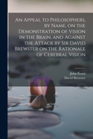 An Appeal to Philosophers, by Name, on the Demonstration of Vision in the Brain, and Against the Attack by Sir David Brewster on the Rationale of Cerebral Vision 1019190299 Book Cover