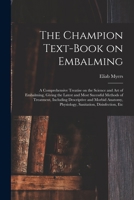 The Champion Text-book on Embalming; a Comprehensive Treatise on the Science and Art of Embalming, Giving the Latest and Most Sucessful Methods of ... Physiology, Sanitation, Disinfection, Etc 1016445008 Book Cover