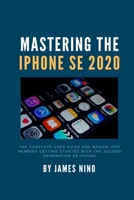 Mastering the iPhone SE 2020: The Complete User Guide and Manual for Newbies Getting Started with the Second Generation SE iPhone B08BD9CVKM Book Cover