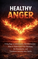 Healthy Anger: Using Rage as Information, Not Destruction—How to Understand Your Emotions, Set Boundaries, and Transform Intensity into Clarity B0GVHZ6ZFF Book Cover