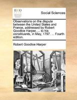 Observations on the dispute between the United States and France, addressed by Robert Goodloe Harper, ... to his constituents, in May, 1797. Irishmen will find this pamphlet well worth their perusal . 1170181023 Book Cover