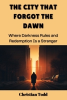 The City That Forgot the Dawn: Where Darkness Rules and Redemption Is a Stranger B0DRMVTLQS Book Cover