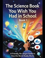 The Science Book You Wish You Had In School - Book 1 of 2: A Friendly, No Jargon Guide to How the World Really Works B0GMBZQRX1 Book Cover
