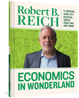 Economics In Wonderland: Robert Reich's Cartoon Guide To A Political World Gone Mad And Mean 1683960602 Book Cover