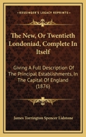 The New, Or Twentieth Londoniad, Complete In Itself: Giving A Full Description Of The Principal Establishments, In The Capital Of England 1437349579 Book Cover
