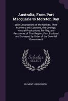 Australia, From Port Macquarie to Moreton Bay: With Descriptions of the Natives, Their Manners and Customs, the Geology, Natural Productions, ... Surveyed by Order of the Colonial Government 1015791115 Book Cover