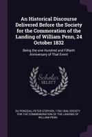 An Historical Discourse Delivered Before the Society for the Commoration of the Landing of William Penn, 24 October 1832: Being the One Hundred and Fiftieth Anniversary of That Event 1378965345 Book Cover