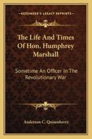 The Life And Times Of Hon. Humphrey Marshall: Sometime An Officer In The Revolutionary War 1432656821 Book Cover