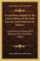 A Catechism Adapted To The Latest Edition Of The Field Exercise And Evolutions Of Infantry: Comprising Company Drill, Battalion Drill And More 1164518631 Book Cover