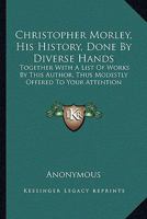 Christopher Morley; His History Done by Divers Hands, Together With a List of Works by This Author, Thus Modestly Offered to Your Attention 0548470537 Book Cover