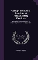 Corrupt and Illegal Practices at Parliamentary Elections: As Defined in the Judgments in Election Petitions From 1886 to 1906 1240115806 Book Cover