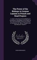 The Power of the Bishops to License Laymen to Preach and Read Prayers: A Letter to His Grace the Archbishop of Canterbury in Elucidation of the Report of the Joint Committee of the Convocation of Cant 135937891X Book Cover