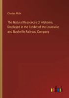 The Natural Resources of Alabama, Displayed in the Exhibit of the Louisville and Nashville Railroad Company 3385328772 Book Cover