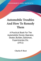 Automobile Troubles and How to Remedy Them: A Practical Book for the Automobile Owner, Operator, Dealer, Builder, Salesman, Experimenter, Etc. 0548630801 Book Cover