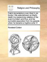 Cain's lamentations over Abel In six books I His astonishment at Abel's death-his melancholy relation of the event to Adam and Eve, and his sorrowful ... parents when he became a fugitive exile VI 1275847447 Book Cover