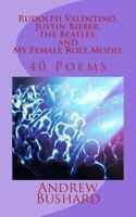 Rudolph Valentino, Justin Bieber, the Beatles, and My Female Role Model: 40 Poems 1494397579 Book Cover