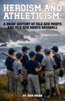 Heroism and Athleticism: A Brief History of Isle aux Morts and Isle aux Morts Baseball 1971596086 Book Cover