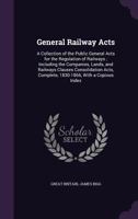 General Railway Acts: A Collection of the Public General Acts for the Regulation of Railways; Including the Companies, Lands, and Railways Clauses Consolidation Acts, Complete, 1830-1866, with a Copio 1357978766 Book Cover