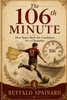 The 106th Minute: How Spain Soccer Football Team Built the Conditions for a Champion: Talent, Timing, and the Hidden System Behind the 2026 Triumph B0H9K6QZND Book Cover