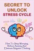 Secret To Unlock Stress Cycle: How To Stop Worrying, Relieve Anxiety And Eliminate Negative Thinking: How To Become Calm B095QCWJNB Book Cover