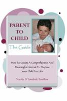 PARENT TO CHILD-The Guide: How To Create A Comprehensive And Meaningful Journal To Prepare Your Child For Life 0595385877 Book Cover