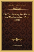 Die Verarbeitung Des Holzes Auf Mechanischem Wege (Classic Reprint) 1141179792 Book Cover