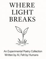 Where Light Breaks: An Experimental Poetry Collection Written by AI, Felt by Humans B0G7H5RZM8 Book Cover