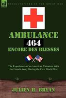 Ambulance 464 Encore Des Blesses: The Experiences of an American Volunteer with the French Army During the First World War 0857061798 Book Cover
