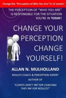 Change Your Perception. Change Yourself!: The Perception of Who You Are is Responsible for the Situation You're in Today! 1515342654 Book Cover