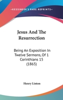 Jesus And The Resurrection: Being An Exposition In Twelve Sermons, Of 1 Corinthians 15 1104872544 Book Cover